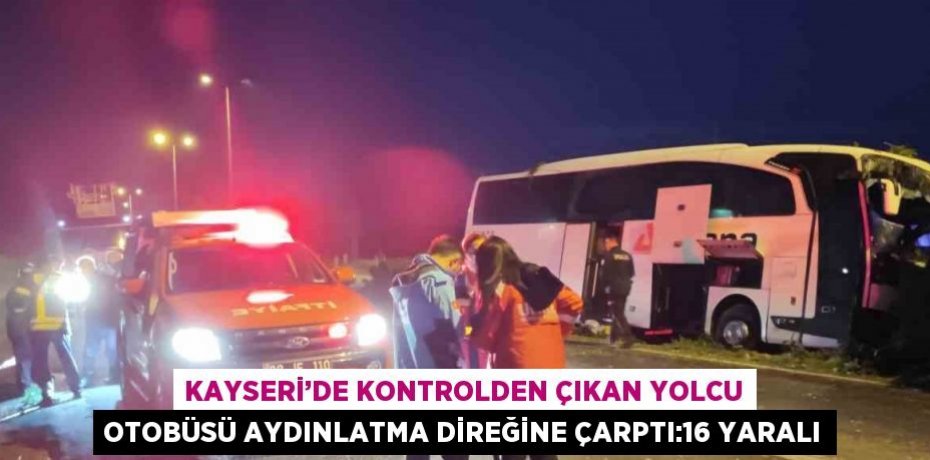 KAYSERİ’DE KONTROLDEN ÇIKAN YOLCU OTOBÜSÜ AYDINLATMA DİREĞİNE ÇARPTI:16 YARALI