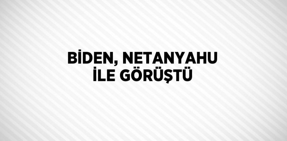 BİDEN, NETANYAHU İLE GÖRÜŞTÜ