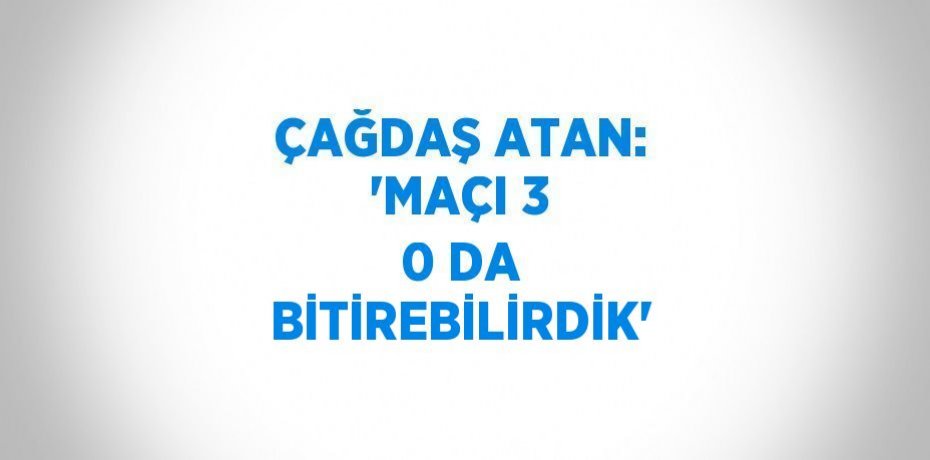 ÇAĞDAŞ ATAN: 'MAÇI 3 0 DA BİTİREBİLİRDİK'