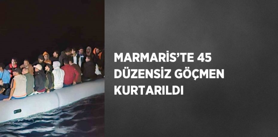 MARMARİS’TE 45 DÜZENSİZ GÖÇMEN KURTARILDI