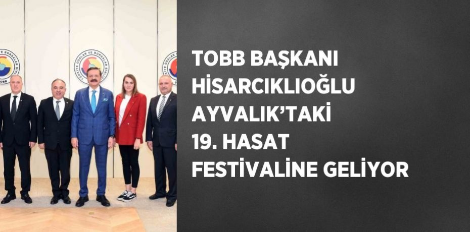 TOBB BAŞKANI HİSARCIKLIOĞLU AYVALIK’TAKİ 19. HASAT FESTİVALİNE GELİYOR