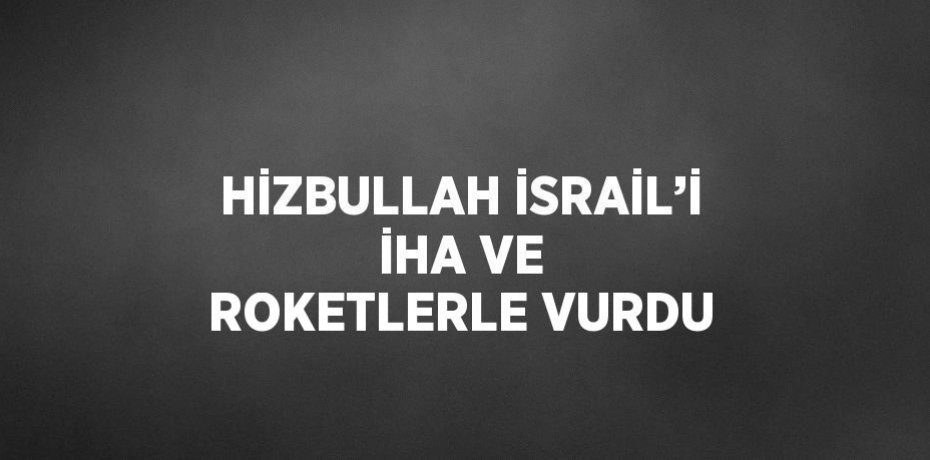 HİZBULLAH İSRAİL’İ İHA VE ROKETLERLE VURDU