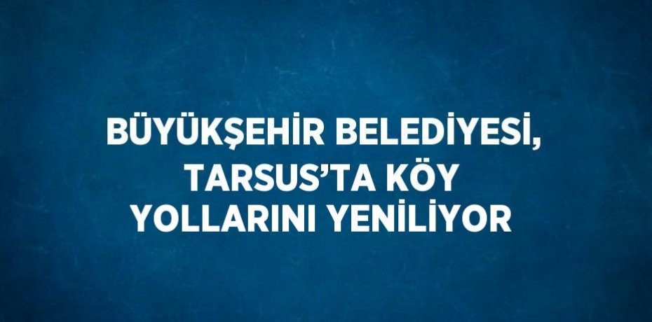 BÜYÜKŞEHİR BELEDİYESİ, TARSUS’TA KÖY YOLLARINI YENİLİYOR