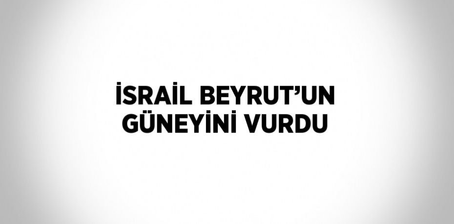 İSRAİL BEYRUT’UN GÜNEYİNİ VURDU
