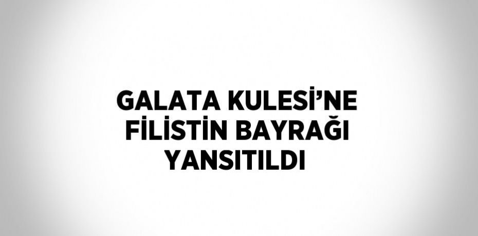 GALATA KULESİ’NE FİLİSTİN BAYRAĞI YANSITILDI