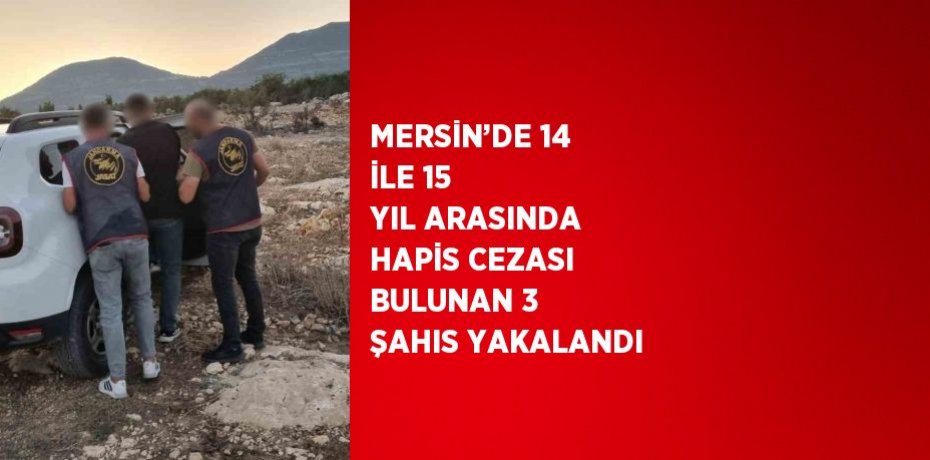 MERSİN’DE 14 İLE 15 YIL ARASINDA HAPİS CEZASI BULUNAN 3 ŞAHIS YAKALANDI