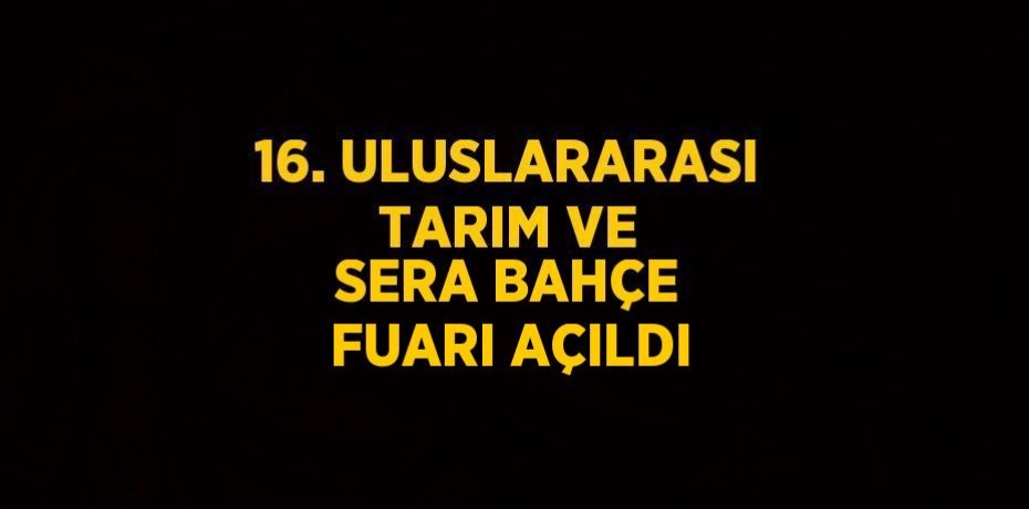 16. ULUSLARARASI TARIM VE SERA BAHÇE FUARI AÇILDI