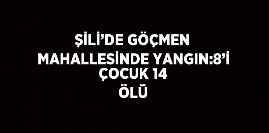 ŞİLİ’DE GÖÇMEN MAHALLESİNDE YANGIN:8’İ ÇOCUK 14 ÖLÜ