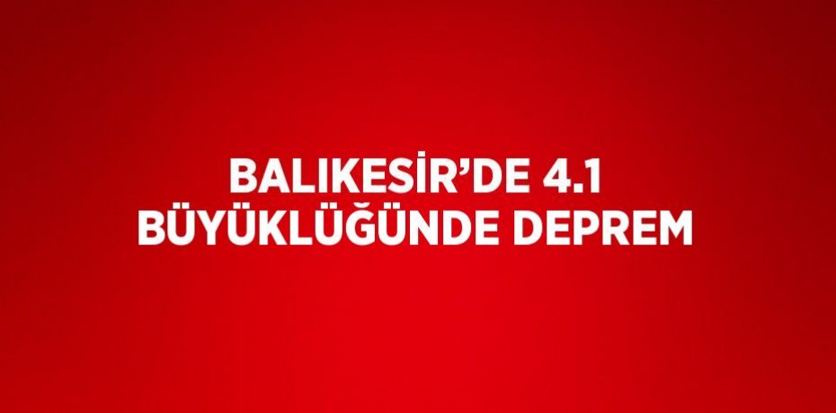 BALIKESİR’DE 4.1 BÜYÜKLÜĞÜNDE DEPREM