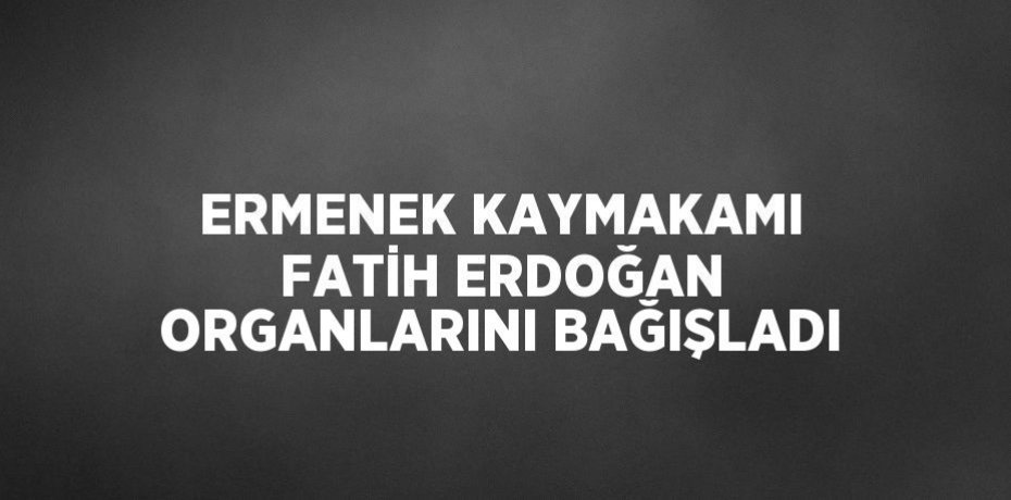 ERMENEK KAYMAKAMI FATİH ERDOĞAN ORGANLARINI BAĞIŞLADI