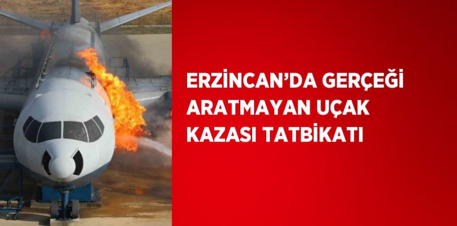 ERZİNCAN’DA GERÇEĞİ ARATMAYAN UÇAK KAZASI TATBİKATI
