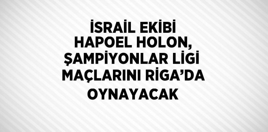 İSRAİL EKİBİ HAPOEL HOLON, ŞAMPİYONLAR LİGİ MAÇLARINI RİGA’DA OYNAYACAK