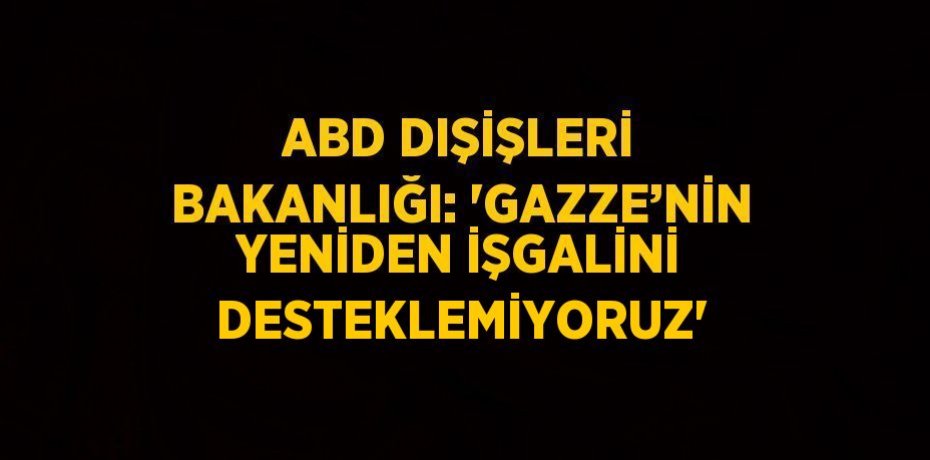 ABD DIŞİŞLERİ BAKANLIĞI: 'GAZZE’NİN YENİDEN İŞGALİNİ DESTEKLEMİYORUZ'