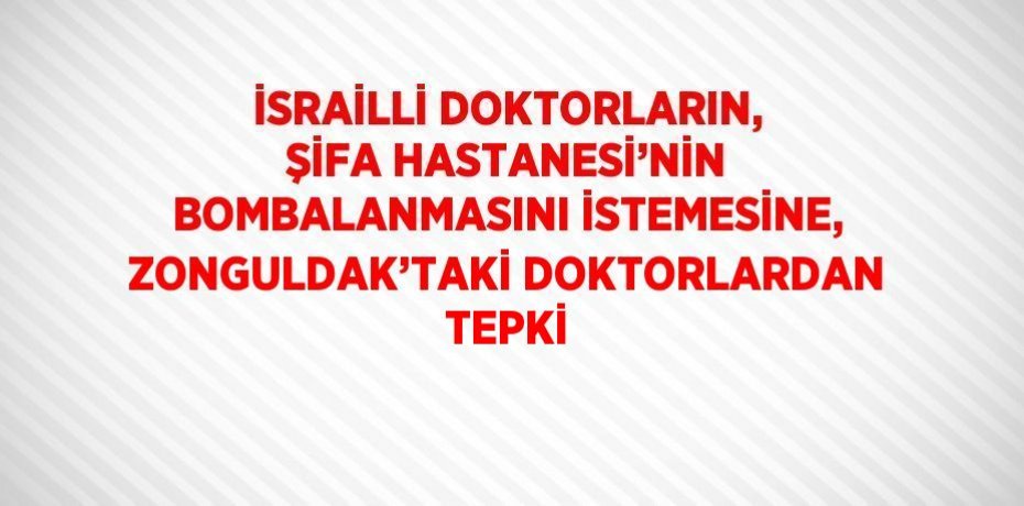 İSRAİLLİ DOKTORLARIN, ŞİFA HASTANESİ’NİN BOMBALANMASINI İSTEMESİNE, ZONGULDAK’TAKİ DOKTORLARDAN TEPKİ