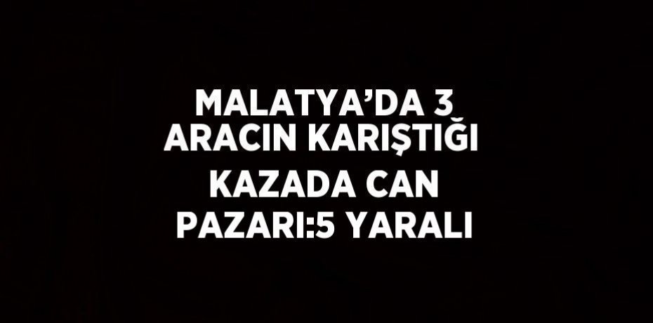 MALATYA’DA 3 ARACIN KARIŞTIĞI KAZADA CAN PAZARI:5 YARALI
