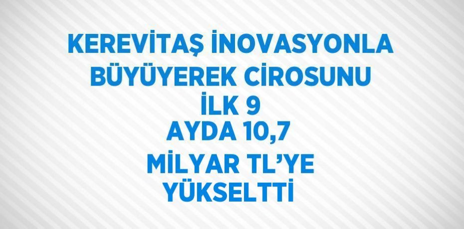 KEREVİTAŞ İNOVASYONLA BÜYÜYEREK CİROSUNU İLK 9 AYDA 10,7 MİLYAR TL’YE YÜKSELTTİ