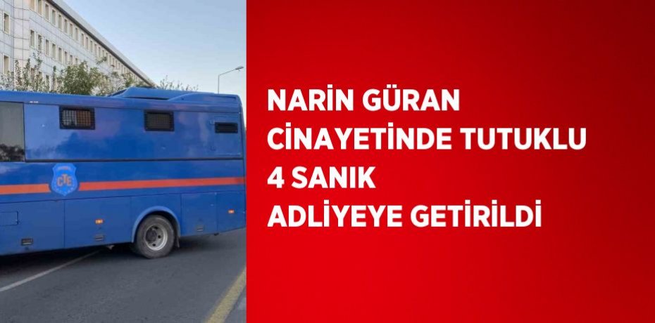 NARİN GÜRAN CİNAYETİNDE TUTUKLU 4 SANIK ADLİYEYE GETİRİLDİ