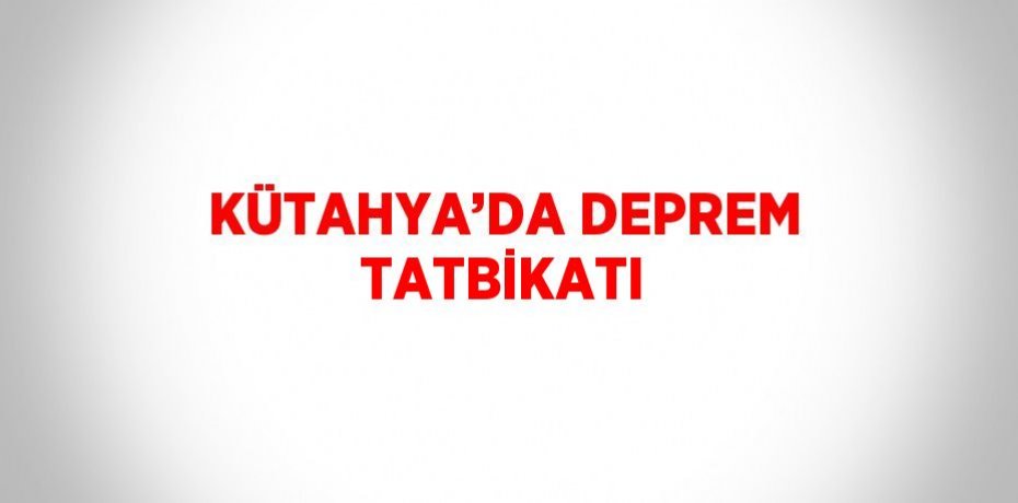 KÜTAHYA’DA DEPREM TATBİKATI