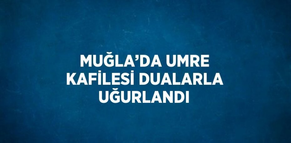 MUĞLA’DA UMRE KAFİLESİ DUALARLA UĞURLANDI