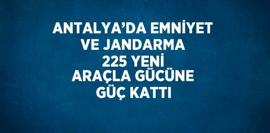 ANTALYA’DA EMNİYET VE JANDARMA 225 YENİ ARAÇLA GÜCÜNE GÜÇ KATTI