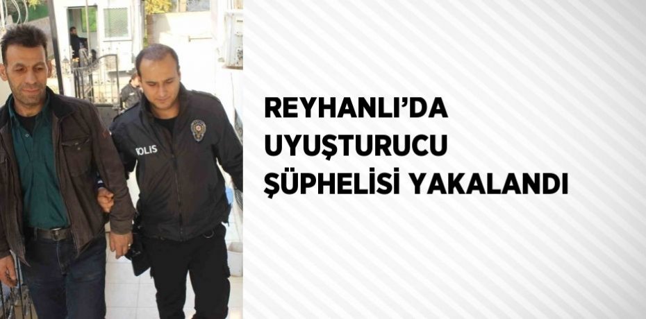 REYHANLI’DA UYUŞTURUCU ŞÜPHELİSİ YAKALANDI
