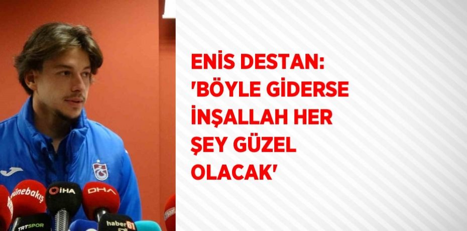 ENİS DESTAN: 'BÖYLE GİDERSE İNŞALLAH HER ŞEY GÜZEL OLACAK'