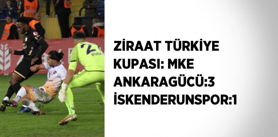 ZİRAAT TÜRKİYE KUPASI: MKE ANKARAGÜCÜ:3 İSKENDERUNSPOR:1