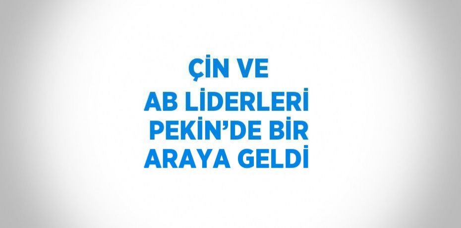 ÇİN VE AB LİDERLERİ PEKİN’DE BİR ARAYA GELDİ