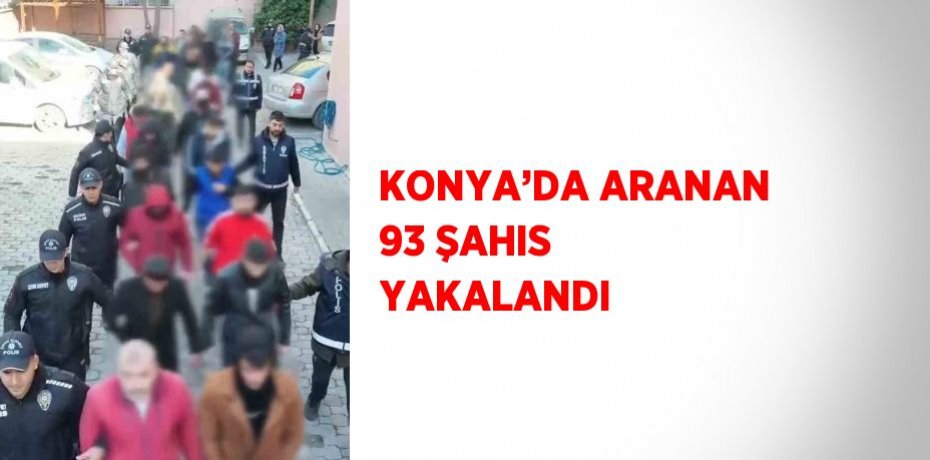 KONYA’DA ARANAN 93 ŞAHIS YAKALANDI