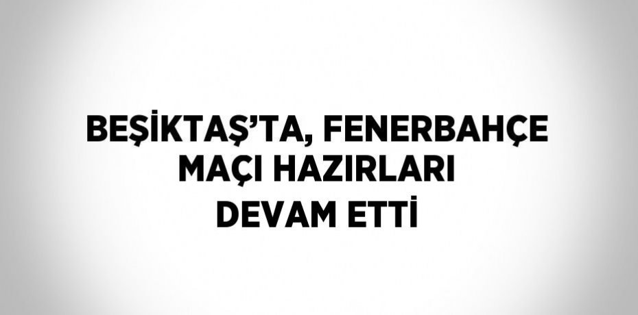 BEŞİKTAŞ’TA, FENERBAHÇE MAÇI HAZIRLARI DEVAM ETTİ