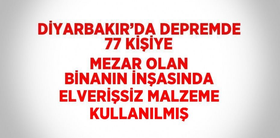 DİYARBAKIR’DA DEPREMDE 77 KİŞİYE MEZAR OLAN BİNANIN İNŞASINDA ELVERİŞSİZ MALZEME KULLANILMIŞ