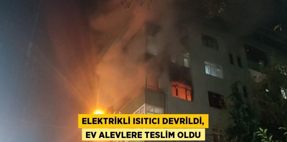 ELEKTRİKLİ ISITICI DEVRİLDİ, EV ALEVLERE TESLİM OLDU