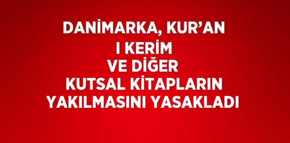 DANİMARKA, KUR’AN I KERİM VE DİĞER KUTSAL KİTAPLARIN YAKILMASINI YASAKLADI