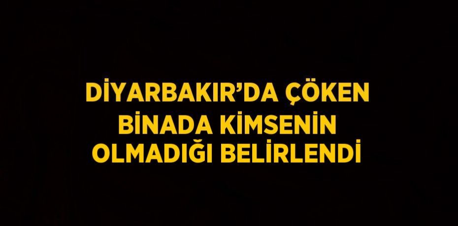 DİYARBAKIR’DA ÇÖKEN BİNADA KİMSENİN OLMADIĞI BELİRLENDİ