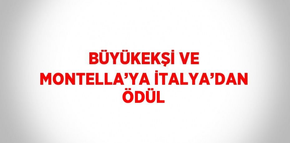 BÜYÜKEKŞİ VE MONTELLA’YA İTALYA’DAN ÖDÜL