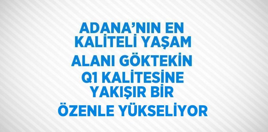 ADANA’NIN EN KALİTELİ YAŞAM ALANI GÖKTEKİN Q1 KALİTESİNE YAKIŞIR BİR ÖZENLE YÜKSELİYOR
