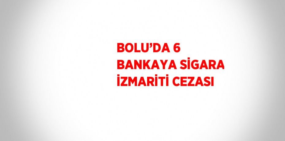 BOLU’DA 6 BANKAYA SİGARA İZMARİTİ CEZASI