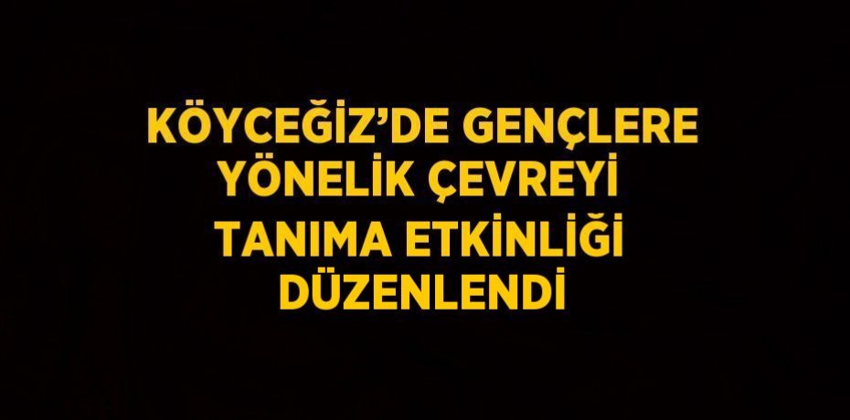 KÖYCEĞİZ’DE GENÇLERE YÖNELİK ÇEVREYİ TANIMA ETKİNLİĞİ DÜZENLENDİ
