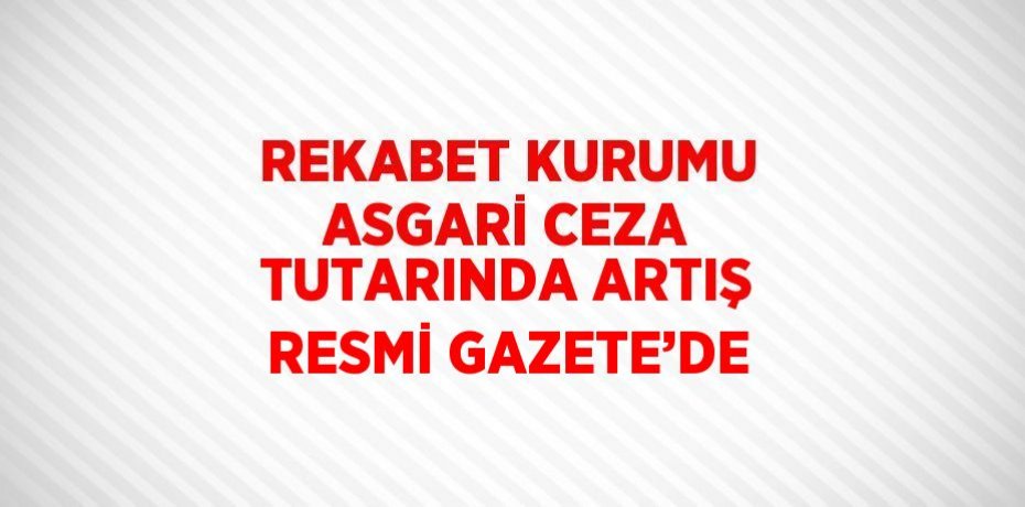 REKABET KURUMU ASGARİ CEZA TUTARINDA ARTIŞ RESMİ GAZETE’DE