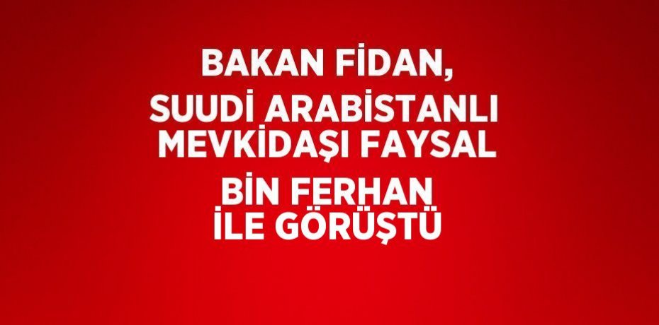 BAKAN FİDAN, SUUDİ ARABİSTANLI MEVKİDAŞI FAYSAL BİN FERHAN İLE GÖRÜŞTÜ