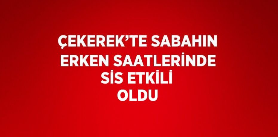 ÇEKEREK’TE SABAHIN ERKEN SAATLERİNDE SİS ETKİLİ OLDU