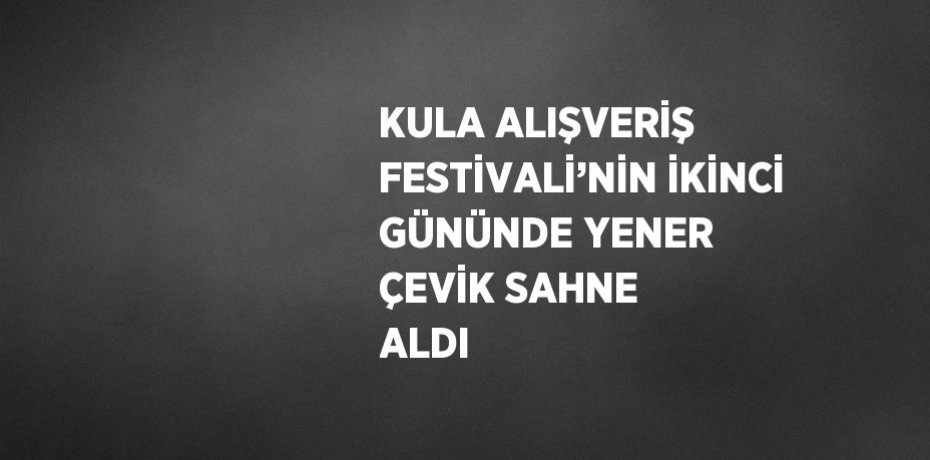 KULA ALIŞVERİŞ FESTİVALİ’NİN İKİNCİ GÜNÜNDE YENER ÇEVİK SAHNE ALDI