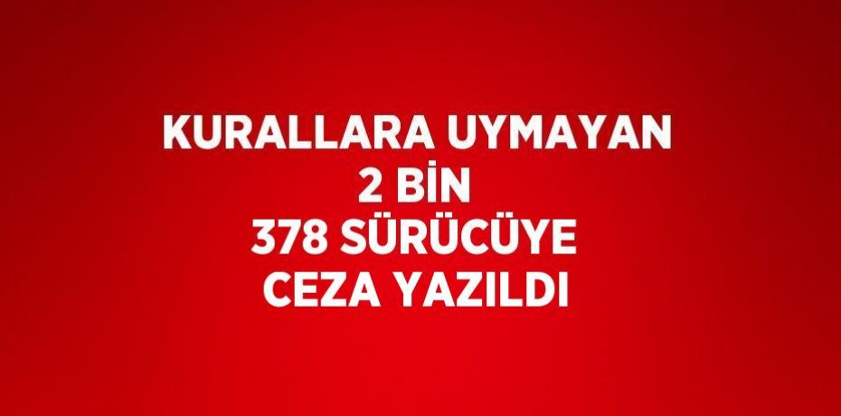 KURALLARA UYMAYAN 2 BİN 378 SÜRÜCÜYE CEZA YAZILDI