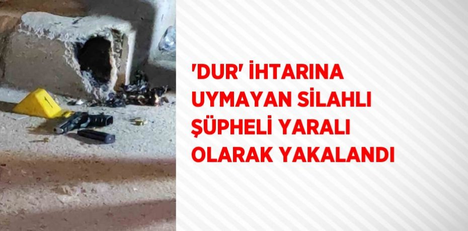 'DUR' İHTARINA UYMAYAN SİLAHLI ŞÜPHELİ YARALI OLARAK YAKALANDI