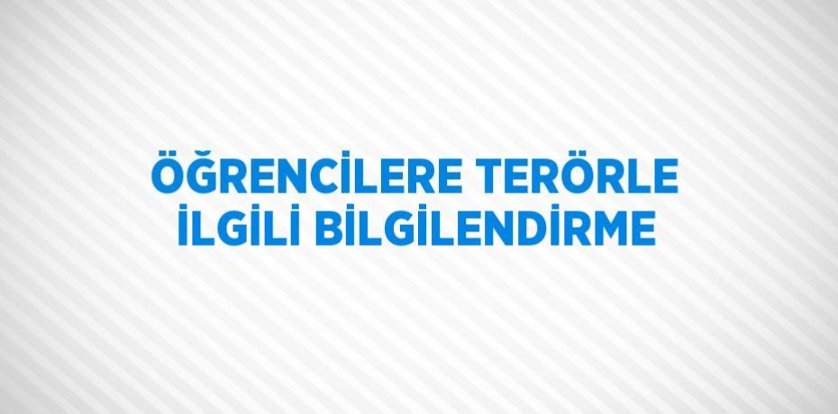 ÖĞRENCİLERE TERÖRLE İLGİLİ BİLGİLENDİRME