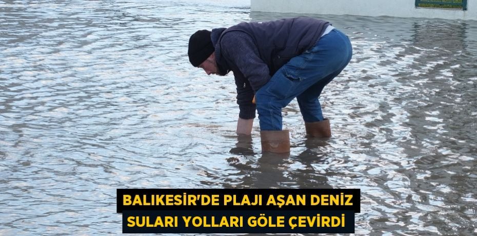 Balıkesir'de plajı aşan deniz suları yolları göle çevirdi