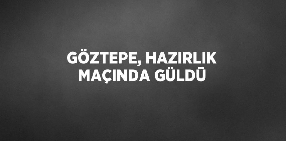 GÖZTEPE, HAZIRLIK MAÇINDA GÜLDÜ