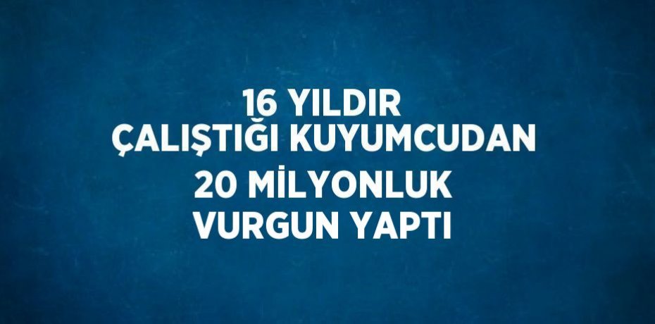 16 YILDIR ÇALIŞTIĞI KUYUMCUDAN 20 MİLYONLUK VURGUN YAPTI
