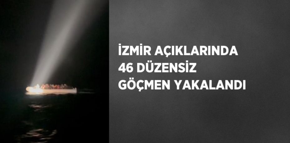 İZMİR AÇIKLARINDA 46 DÜZENSİZ GÖÇMEN YAKALANDI