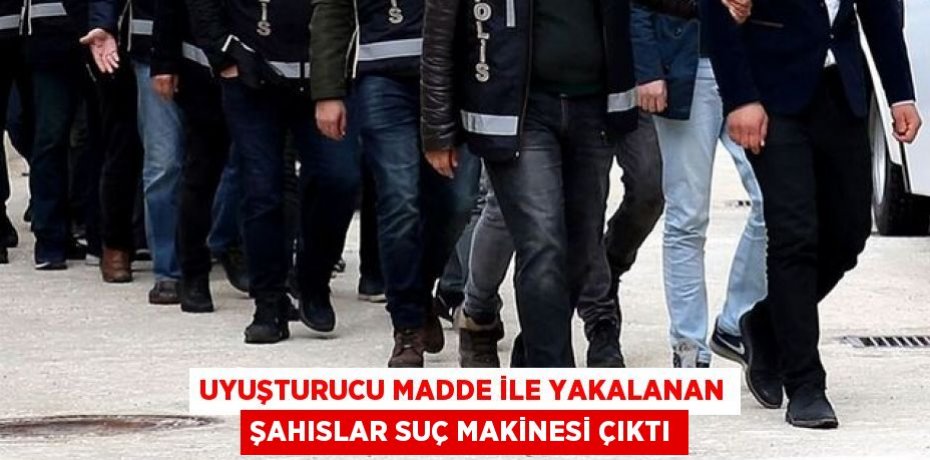Uyuşturucu madde ile yakalanan şahıslar suç makinesi çıktı